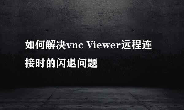 如何解决vnc Viewer远程连接时的闪退问题