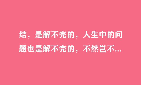 结，是解不完的，人生中的问题也是解不完的，不然岂不太平淡无味了吗？改为陈述句