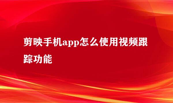 剪映手机app怎么使用视频跟踪功能