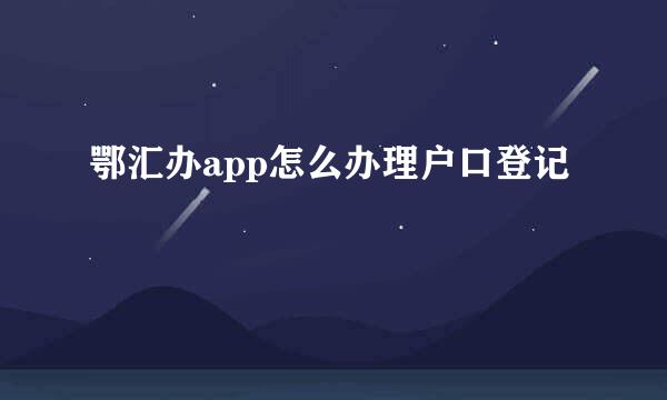 鄂汇办app怎么办理户口登记