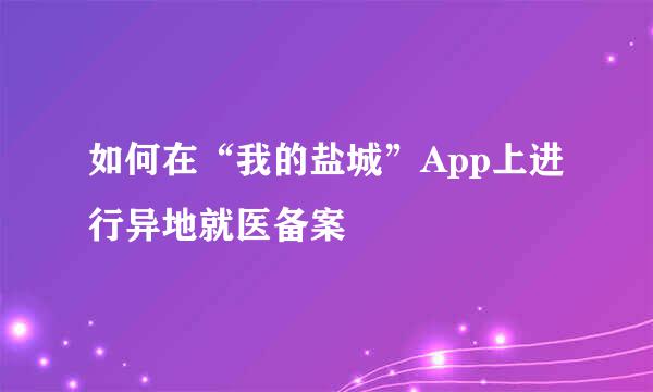 如何在“我的盐城”App上进行异地就医备案
