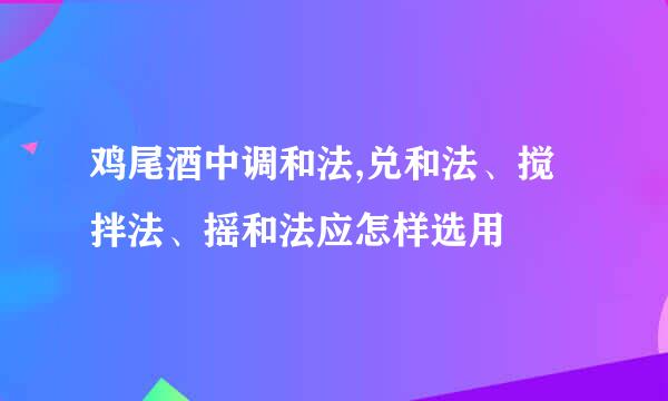 鸡尾酒中调和法,兑和法、搅拌法、摇和法应怎样选用