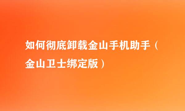 如何彻底卸载金山手机助手（金山卫士绑定版）
