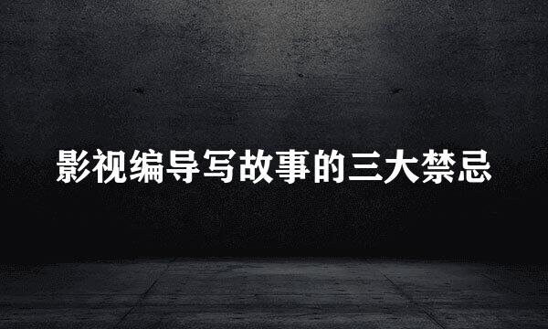影视编导写故事的三大禁忌