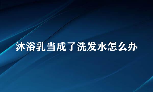 沐浴乳当成了洗发水怎么办