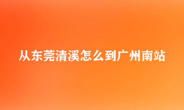 从东莞清溪怎么到广州南站