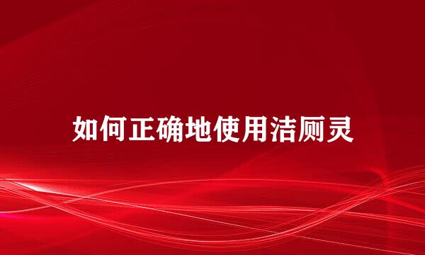 如何正确地使用洁厕灵