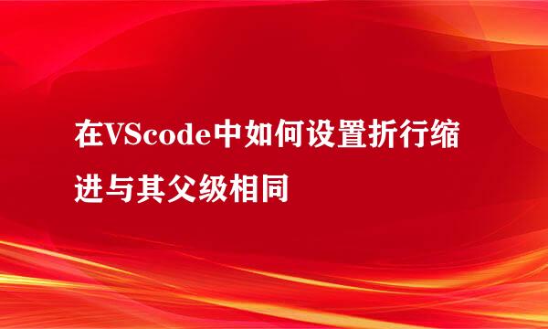 在VScode中如何设置折行缩进与其父级相同