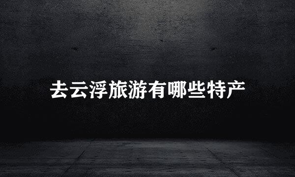 去云浮旅游有哪些特产