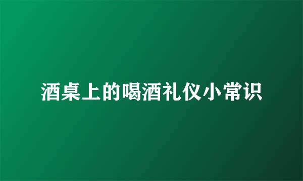 酒桌上的喝酒礼仪小常识
