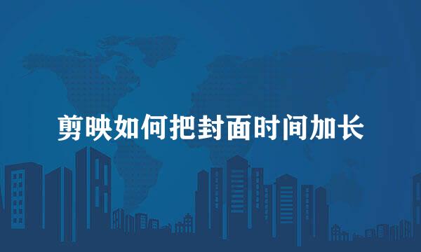 剪映如何把封面时间加长