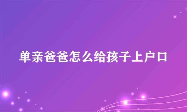 单亲爸爸怎么给孩子上户口