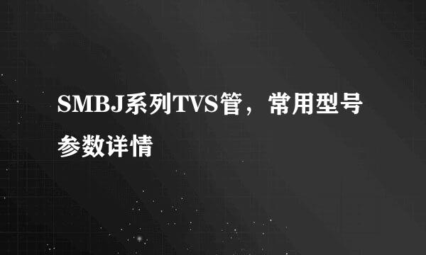 SMBJ系列TVS管，常用型号参数详情