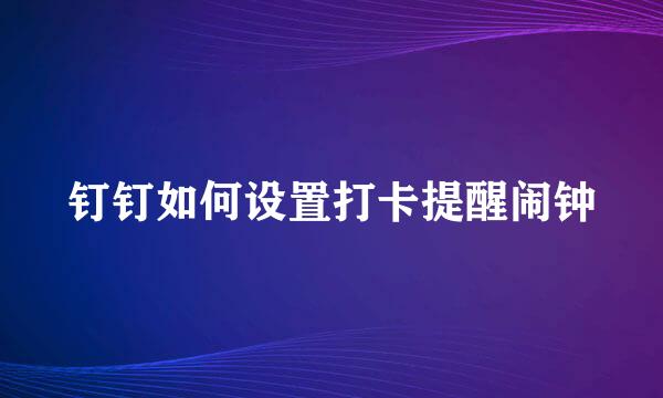钉钉如何设置打卡提醒闹钟