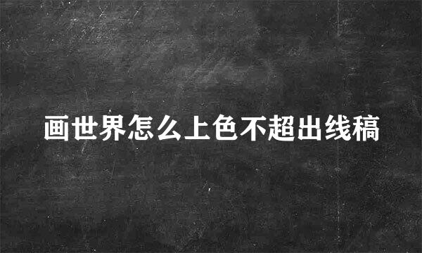 画世界怎么上色不超出线稿