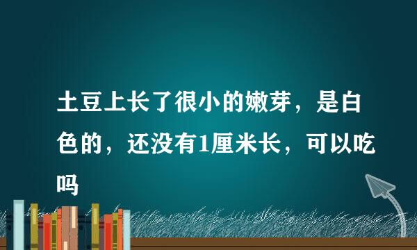 土豆上长了很小的嫩芽，是白色的，还没有1厘米长，可以吃吗