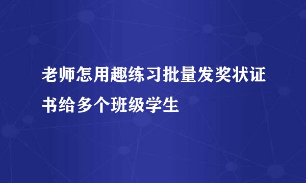 老师怎用趣练习批量发奖状证书给多个班级学生
