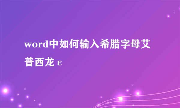 word中如何输入希腊字母艾普西龙ε
