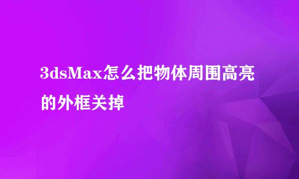 3dsMax怎么把物体周围高亮的外框关掉