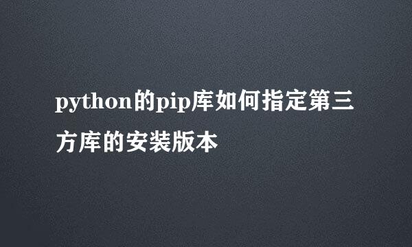 python的pip库如何指定第三方库的安装版本