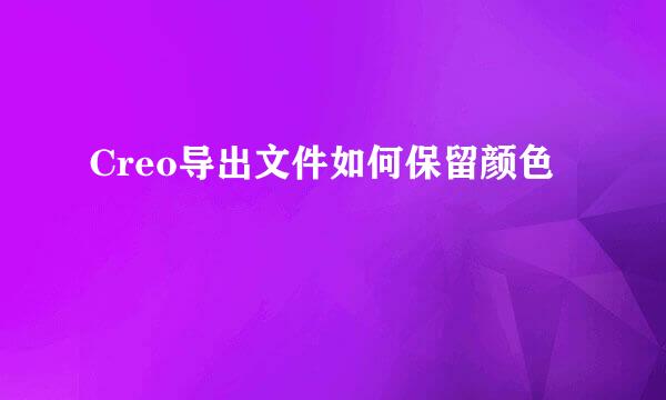 Creo导出文件如何保留颜色