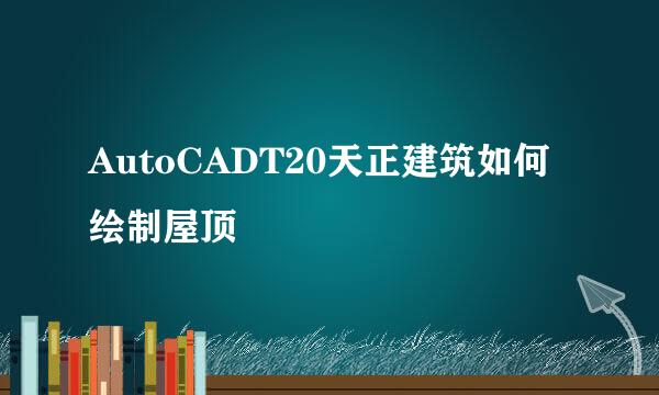 AutoCADT20天正建筑如何绘制屋顶