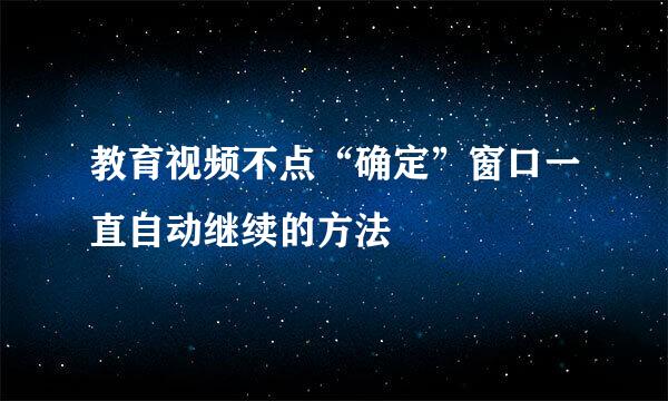 教育视频不点“确定”窗口一直自动继续的方法