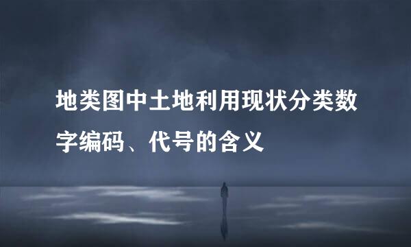 地类图中土地利用现状分类数字编码、代号的含义