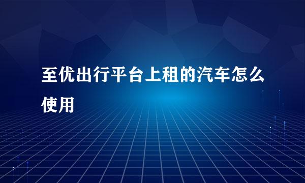 至优出行平台上租的汽车怎么使用