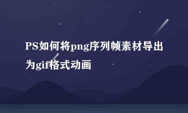 PS如何将png序列帧素材导出为gif格式动画