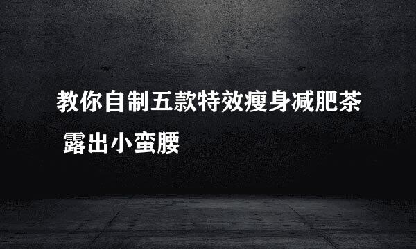 教你自制五款特效瘦身减肥茶 露出小蛮腰