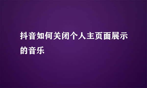 抖音如何关闭个人主页面展示的音乐