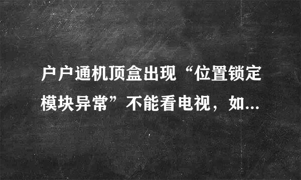 户户通机顶盒出现“位置锁定模块异常”不能看电视，如何解决？谢谢