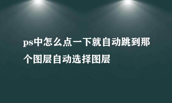 ps中怎么点一下就自动跳到那个图层自动选择图层