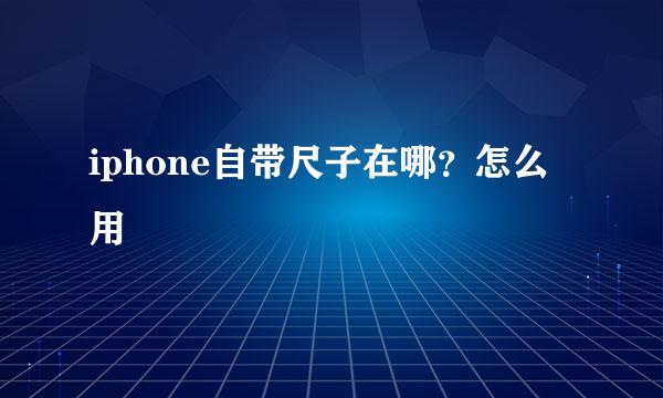 iphone自带尺子在哪？怎么用