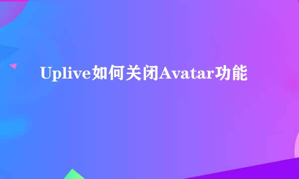 Uplive如何关闭Avatar功能