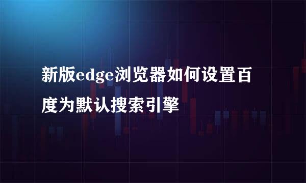 新版edge浏览器如何设置百度为默认搜索引擎