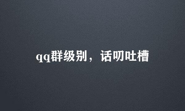 qq群级别，话叨吐槽