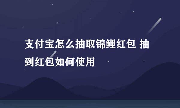 支付宝怎么抽取锦鲤红包 抽到红包如何使用