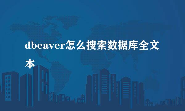 dbeaver怎么搜索数据库全文本