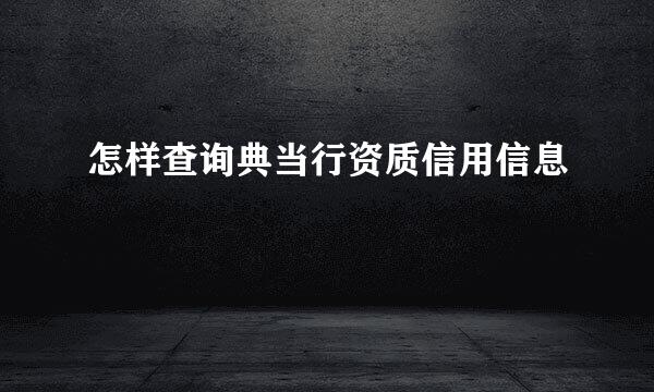 怎样查询典当行资质信用信息