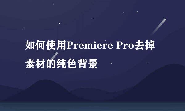 如何使用Premiere Pro去掉素材的纯色背景