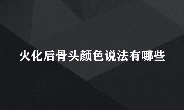 火化后骨头颜色说法有哪些