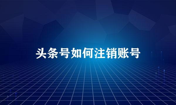 头条号如何注销账号