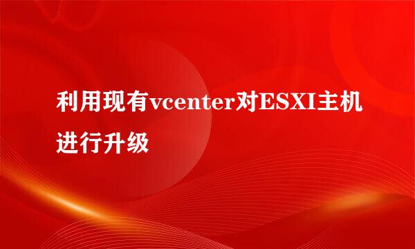 利用现有vcenter对ESXI主机进行升级