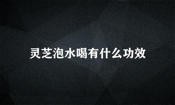 灵芝泡水喝有什么功效