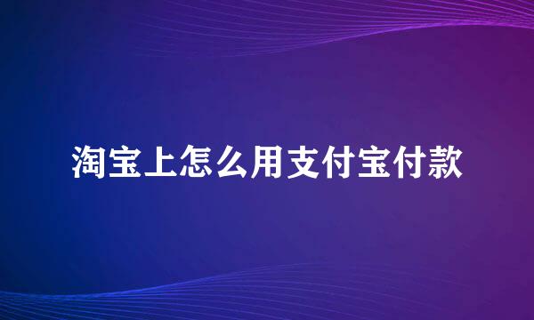 淘宝上怎么用支付宝付款