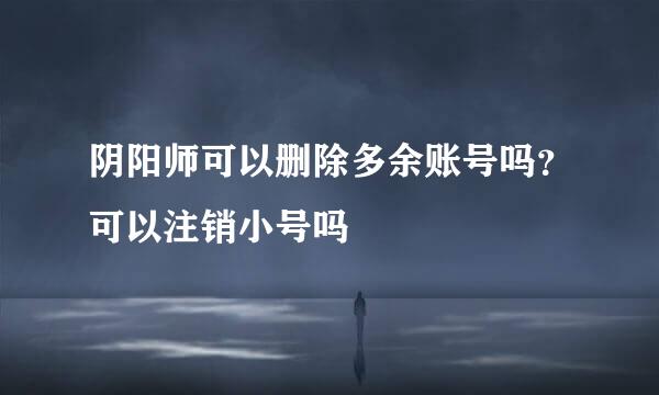 阴阳师可以删除多余账号吗？可以注销小号吗