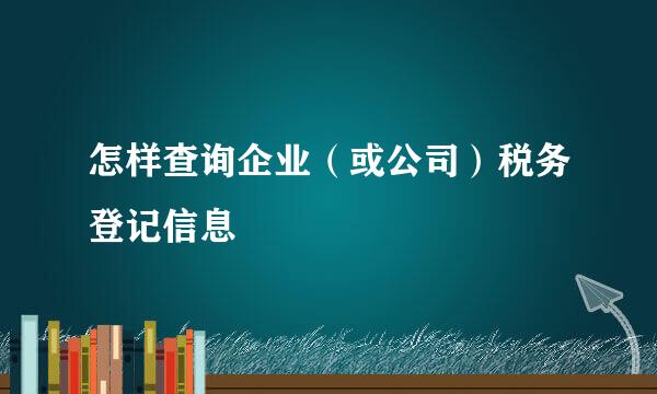 怎样查询企业（或公司）税务登记信息