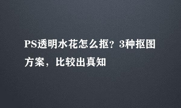 PS透明水花怎么抠？3种抠图方案，比较出真知